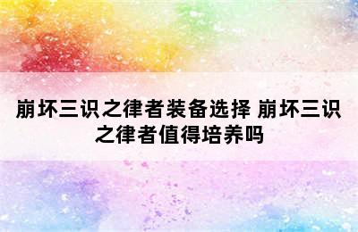 崩坏三识之律者装备选择 崩坏三识之律者值得培养吗